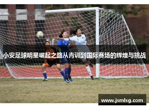 小安足球明星崛起之路从青训到国际赛场的辉煌与挑战