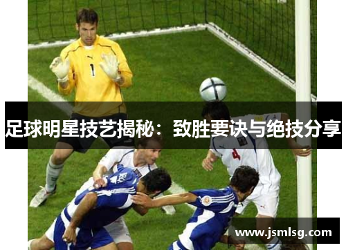 足球明星技艺揭秘：致胜要诀与绝技分享