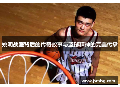 姚明战服背后的传奇故事与篮球精神的完美传承