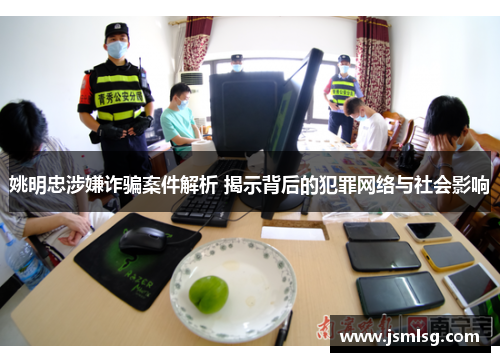 姚明忠涉嫌诈骗案件解析 揭示背后的犯罪网络与社会影响