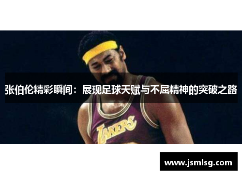 张伯伦精彩瞬间：展现足球天赋与不屈精神的突破之路
