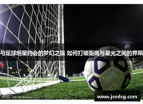 与足球明星约会的梦幻之旅 如何打破距离与星光之间的界限