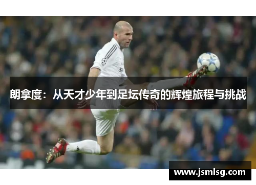 朗拿度：从天才少年到足坛传奇的辉煌旅程与挑战