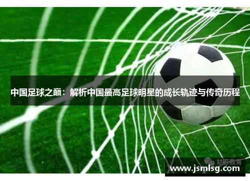 中国足球之巅：解析中国最高足球明星的成长轨迹与传奇历程
