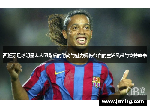 西班牙足球明星太太团背后的时尚与魅力揭秘各自的生活风采与支持故事
