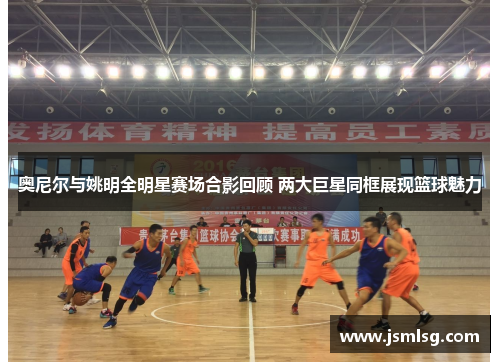奥尼尔与姚明全明星赛场合影回顾 两大巨星同框展现篮球魅力