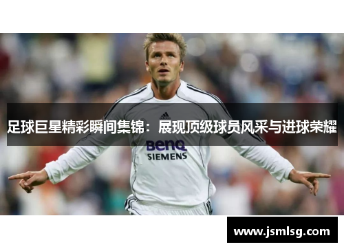 足球巨星精彩瞬间集锦：展现顶级球员风采与进球荣耀