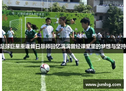 足球巨星重逢昔日恩师回忆满满曾经课堂里的梦想与坚持