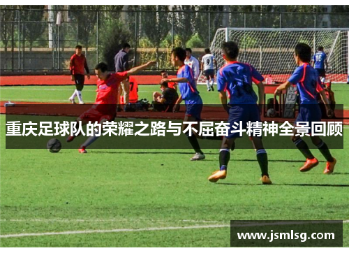 重庆足球队的荣耀之路与不屈奋斗精神全景回顾