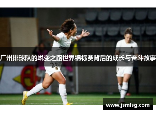广州排球队的蜕变之路世界锦标赛背后的成长与奋斗故事