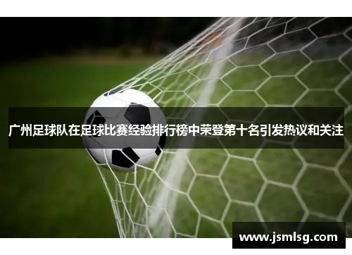 广州足球队在足球比赛经验排行榜中荣登第十名引发热议和关注