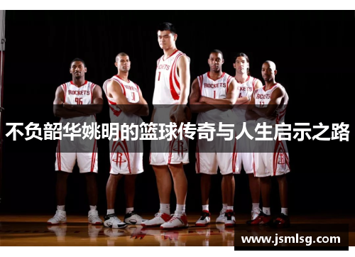 不负韶华姚明的篮球传奇与人生启示之路