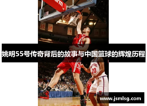 姚明55号传奇背后的故事与中国篮球的辉煌历程