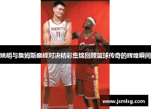 姚明与詹姆斯巅峰对决精彩集锦回顾篮球传奇的辉煌瞬间