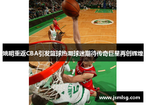 姚明重返CBA引发篮球热潮球迷期待传奇巨星再创辉煌