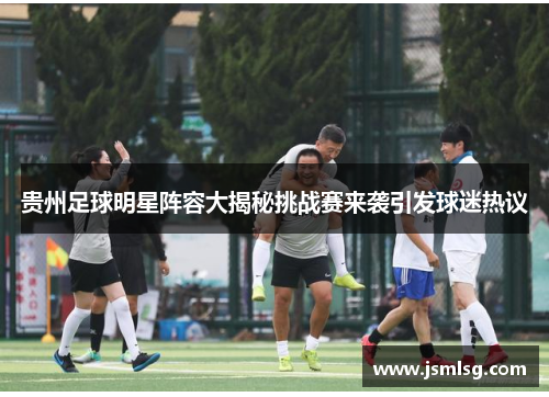 贵州足球明星阵容大揭秘挑战赛来袭引发球迷热议