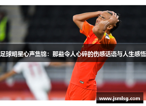 足球明星心声集锦：那些令人心碎的伤感话语与人生感悟
