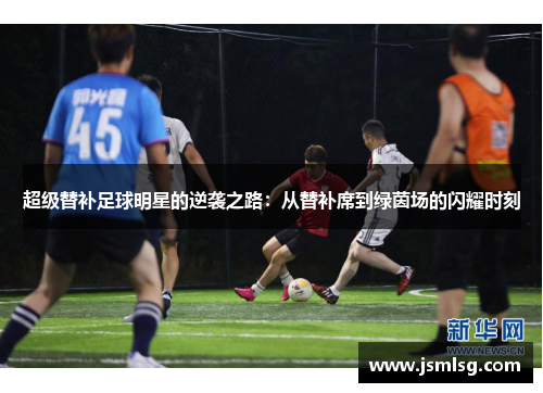 超级替补足球明星的逆袭之路：从替补席到绿茵场的闪耀时刻