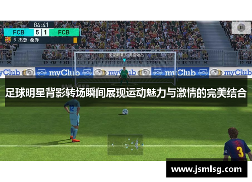 足球明星背影转场瞬间展现运动魅力与激情的完美结合