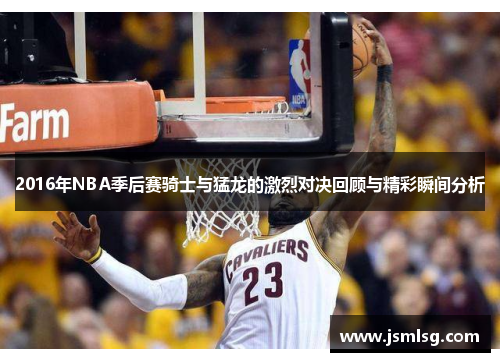 2016年NBA季后赛骑士与猛龙的激烈对决回顾与精彩瞬间分析