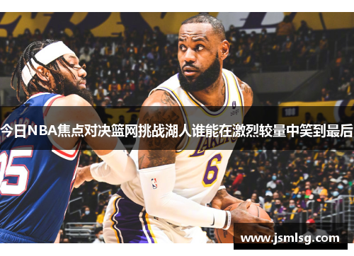 今日NBA焦点对决篮网挑战湖人谁能在激烈较量中笑到最后