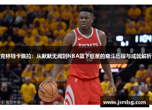 克林特卡佩拉：从默默无闻到NBA篮下巨星的奋斗历程与成就解析