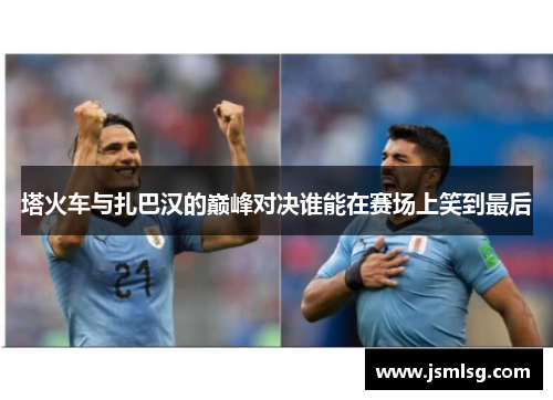 塔火车与扎巴汉的巅峰对决谁能在赛场上笑到最后