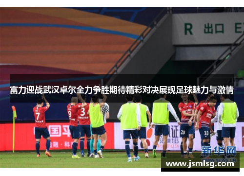 富力迎战武汉卓尔全力争胜期待精彩对决展现足球魅力与激情
