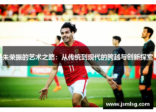 朱荣振的艺术之路：从传统到现代的跨越与创新探索