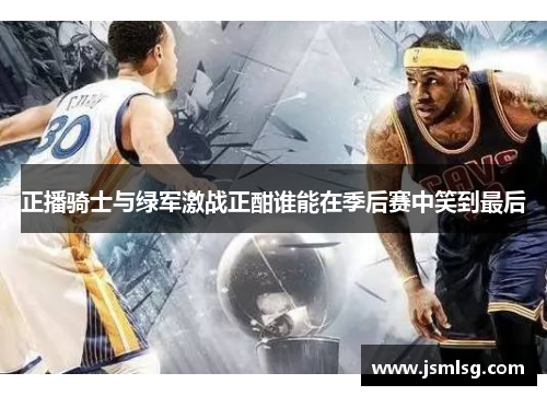 正播骑士与绿军激战正酣谁能在季后赛中笑到最后