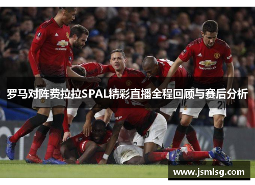 罗马对阵费拉拉SPAL精彩直播全程回顾与赛后分析