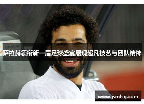 萨拉赫领衔新一届足球盛宴展现超凡技艺与团队精神